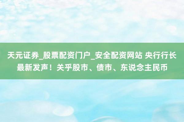 天元证券_股票配资门户_安全配资网站 央行行长最新发声！关乎股市、债市、东说念主民币