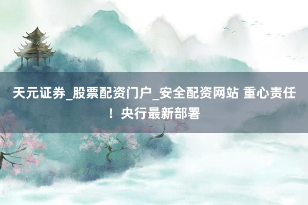天元证券_股票配资门户_安全配资网站 重心责任！央行最新部署