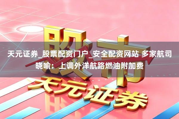 天元证券_股票配资门户_安全配资网站 多家航司晓喻：上调外洋航路燃油附加费